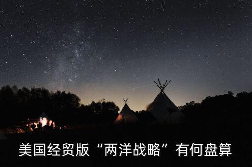 美國(guó)經(jīng)貿(mào)版“兩洋戰(zhàn)略”有何盤算