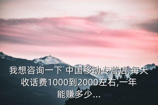 我想咨詢一下 中國(guó)移動(dòng)專營(yíng)店,每天收話費(fèi)1000到2000左右,一年能賺多少...