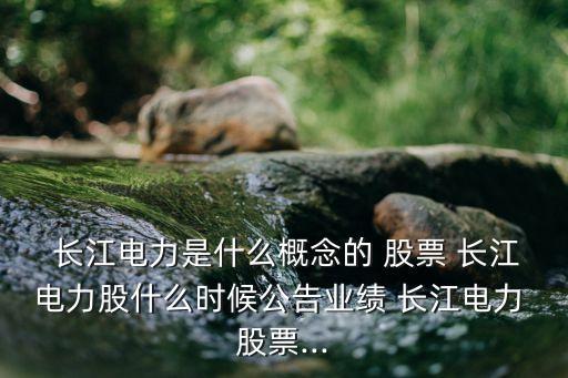  長(zhǎng)江電力是什么概念的 股票 長(zhǎng)江電力股什么時(shí)候公告業(yè)績(jī) 長(zhǎng)江電力 股票...