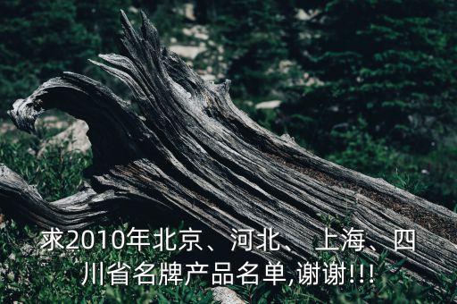 求2010年北京、河北、 上海、四川省名牌產品名單,謝謝!!!
