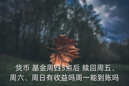  貨幣 基金周四3點(diǎn)后 贖回周五、周六、周日有收益嗎周一能到賬嗎