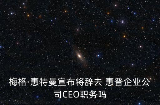 梅格·惠特曼宣布將辭去 惠普企業(yè)公司CEO職務嗎