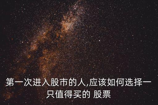 第一次進(jìn)入股市的人,應(yīng)該如何選擇一只值得買(mǎi)的 股票