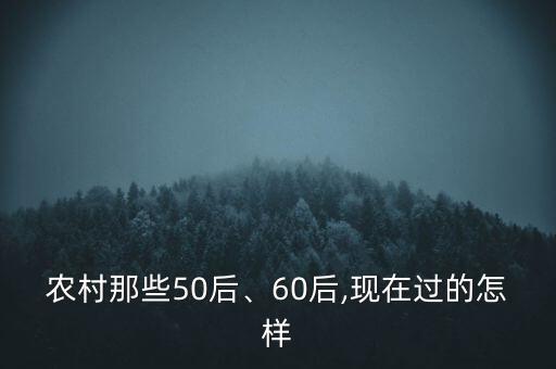 農(nóng)村那些50后、60后,現(xiàn)在過的怎樣