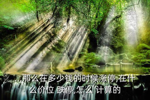 ...那么在多少錢的時(shí)候漲停,在什么價(jià)位 跌停,怎么 計(jì)算的