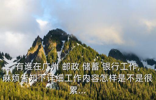 有誰(shuí)在廣州 郵政 儲(chǔ)蓄 銀行工作,麻煩告知下詳細(xì)工作內(nèi)容怎樣是不是很累...