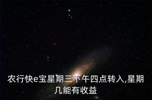 農(nóng)行快e寶星期三下午四點(diǎn)轉(zhuǎn)入,星期幾能有收益
