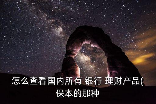 怎么查看國(guó)內(nèi)所有 銀行 理財(cái)產(chǎn)品(保本的那種