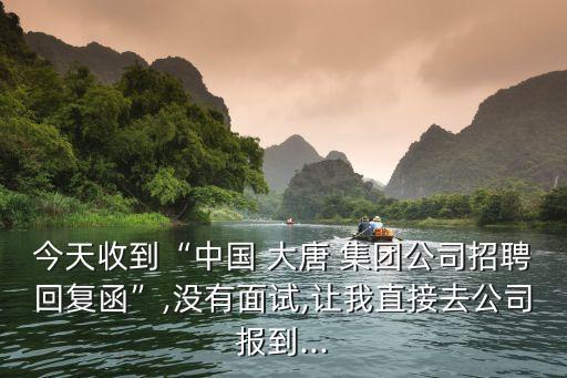 今天收到“中國 大唐 集團(tuán)公司招聘回復(fù)函”,沒有面試,讓我直接去公司報(bào)到...