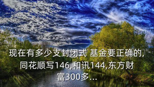 現(xiàn)在有多少支封閉式 基金要正確的,同花順寫146,和訊144,東方財富300多...