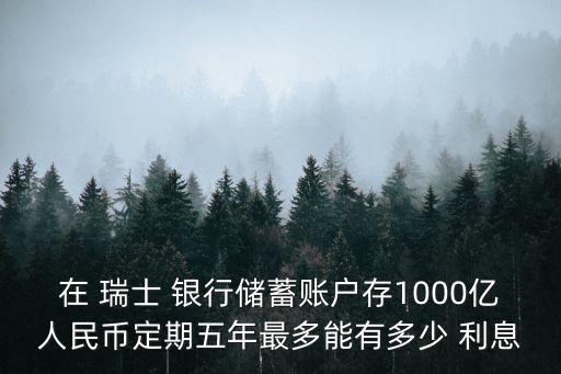 在 瑞士 銀行儲蓄賬戶存1000億人民幣定期五年最多能有多少 利息