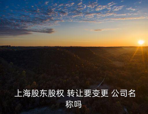  上海股東股權 轉(zhuǎn)讓要變更 公司名稱嗎