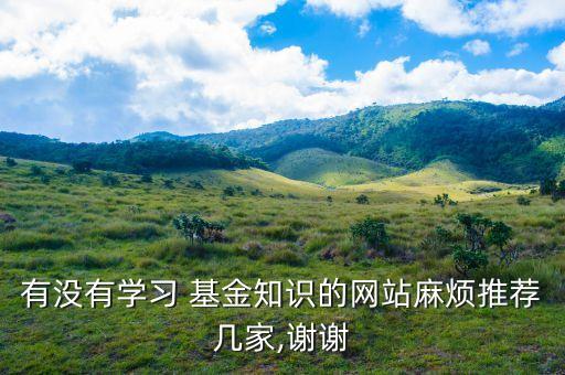 有沒(méi)有學(xué)習(xí) 基金知識(shí)的網(wǎng)站麻煩推薦幾家,謝謝