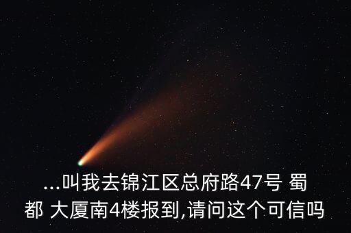 ...叫我去錦江區(qū)總府路47號(hào) 蜀都 大廈南4樓報(bào)到,請(qǐng)問(wèn)這個(gè)可信嗎