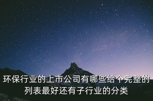 環(huán)保行業(yè)的上市公司有哪些給個(gè)完整的列表最好還有子行業(yè)的分類