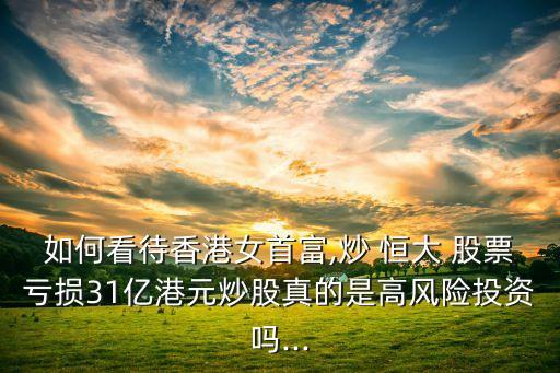 如何看待香港女首富,炒 恒大 股票虧損31億港元炒股真的是高風險投資嗎...