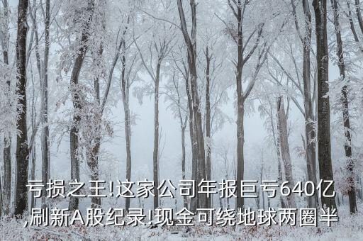 虧損之王!這家公司年報(bào)巨虧640億,刷新A股紀(jì)錄!現(xiàn)金可繞地球兩圈半