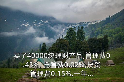 買(mǎi)了40000塊理財(cái)產(chǎn)品,管理費(fèi)0.45%, 托管費(fèi)0.02%,投資管理費(fèi)0.15%,一年...