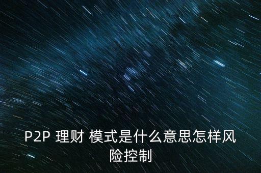 P2P 理財 模式是什么意思怎樣風險控制