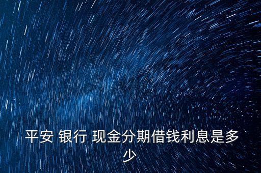  平安 銀行 現(xiàn)金分期借錢利息是多少