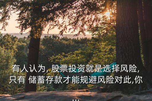 有人認(rèn)為, 股票投資就是選擇風(fēng)險,只有 儲蓄存款才能規(guī)避風(fēng)險對此,你...