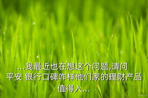 ...我最近也在想這個(gè)問題,請(qǐng)問 平安 銀行口碑咋樣他們家的理財(cái)產(chǎn)品值得入...