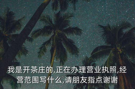 我是開茶莊的,正在辦理營業(yè)執(zhí)照,經(jīng)營范圍寫什么,請朋友指點(diǎn)謝謝