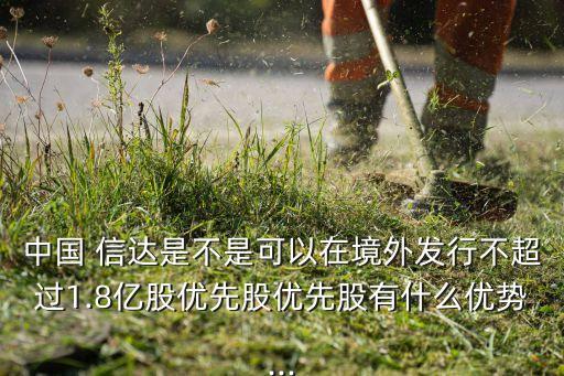 中國(guó) 信達(dá)是不是可以在境外發(fā)行不超過(guò)1.8億股優(yōu)先股優(yōu)先股有什么優(yōu)勢(shì)...