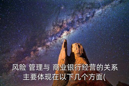  風險 管理與 商業(yè)銀行經(jīng)營的關系主要體現(xiàn)在以下幾個方面(