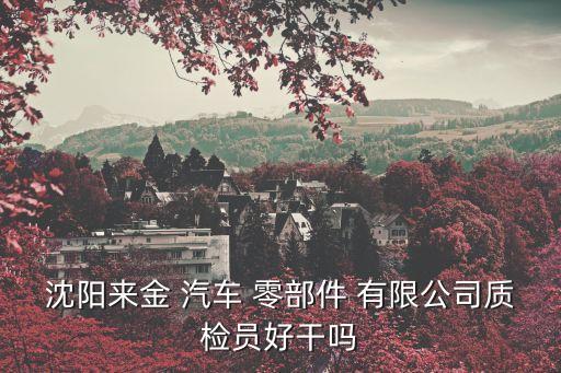 沈陽(yáng)來(lái)金 汽車 零部件 有限公司質(zhì)檢員好干嗎