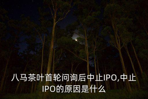 八馬茶葉首輪問(wèn)詢后中止IPO,中止IPO的原因是什么