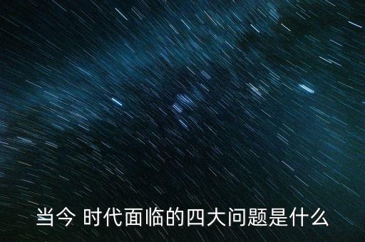 當(dāng)今 時代面臨的四大問題是什么