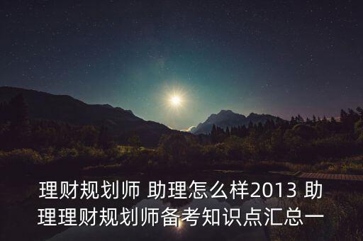 理財(cái)規(guī)劃師 助理怎么樣2013 助理理財(cái)規(guī)劃師備考知識點(diǎn)匯總一