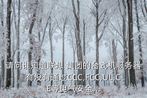 請問誰知道聯(lián)想 集團的臺式機服務(wù)器有沒有通過CCC,FCC,UL,CE等電氣安全...