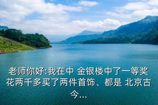 老師你好:我在中 金銀樓中了一等獎花兩千多買了兩件首飾、都是 北京古今...