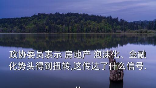 政協(xié)委員表示 房地產(chǎn) 泡沫化、金融化勢頭得到扭轉(zhuǎn),這傳達(dá)了什么信號...