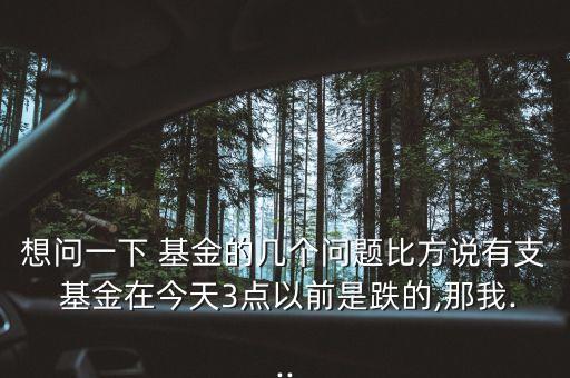 想問一下 基金的幾個問題比方說有支 基金在今天3點以前是跌的,那我...