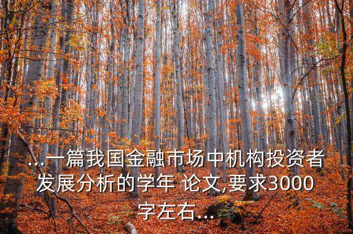 ...一篇我國金融市場中機構(gòu)投資者發(fā)展分析的學年 論文,要求3000字左右...