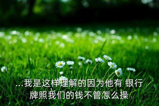 ...我是這樣理解的因為他有 銀行牌照我們的錢不管怎么操