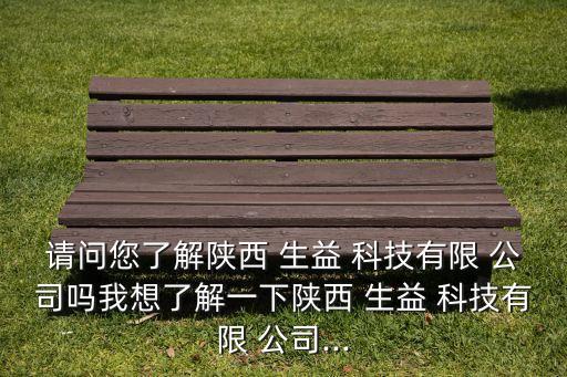 請(qǐng)問您了解陜西 生益 科技有限 公司嗎我想了解一下陜西 生益 科技有限 公司...