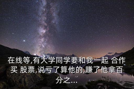 在線等,有大學同學要和我一起 合作買 股票,說虧了算他的,賺了他拿百分之...