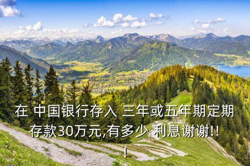 在 中國銀行存入 三年或五年期定期存款30萬元,有多少 利息謝謝!!!