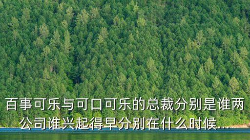 百事可樂與可口可樂的總裁分別是誰兩公司誰興起得早分別在什么時(shí)候...