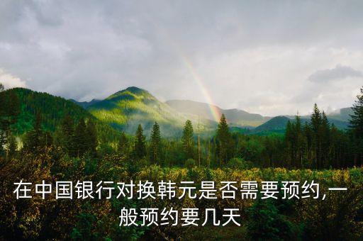 在中國銀行對換韓元是否需要預約,一般預約要幾天