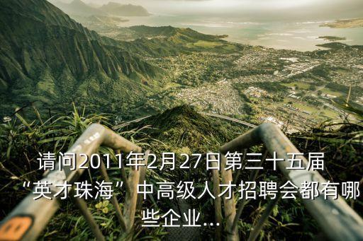 請(qǐng)問2011年2月27日第三十五屆“英才珠海”中高級(jí)人才招聘會(huì)都有哪些企業(yè)...