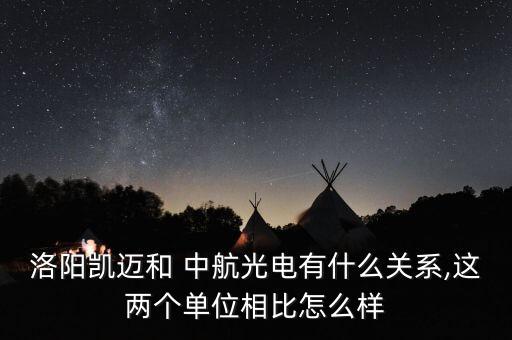 洛陽凱邁和 中航光電有什么關(guān)系,這兩個(gè)單位相比怎么樣