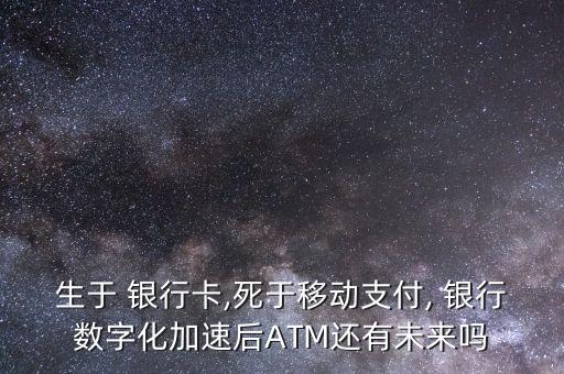 生于 銀行卡,死于移動(dòng)支付, 銀行數(shù)字化加速后ATM還有未來嗎