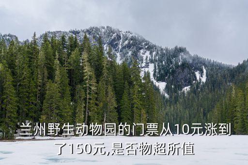  蘭州野生動(dòng)物園的門(mén)票從10元漲到了150元,是否物超所值
