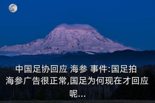 中國足協(xié)回應 海參 事件:國足拍 海參廣告很正常,國足為何現在才回應呢...