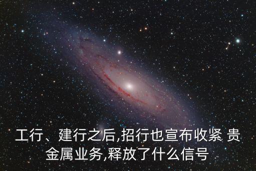 工行、建行之后,招行也宣布收緊 貴金屬業(yè)務,釋放了什么信號